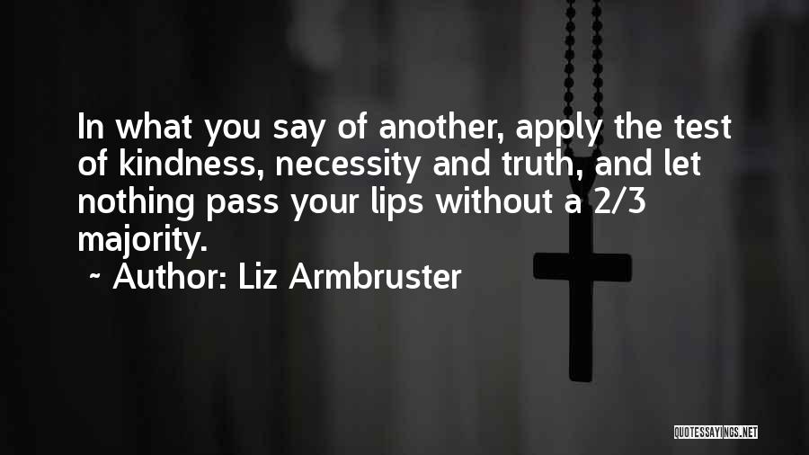 Liz Armbruster Quotes: In What You Say Of Another, Apply The Test Of Kindness, Necessity And Truth, And Let Nothing Pass Your Lips