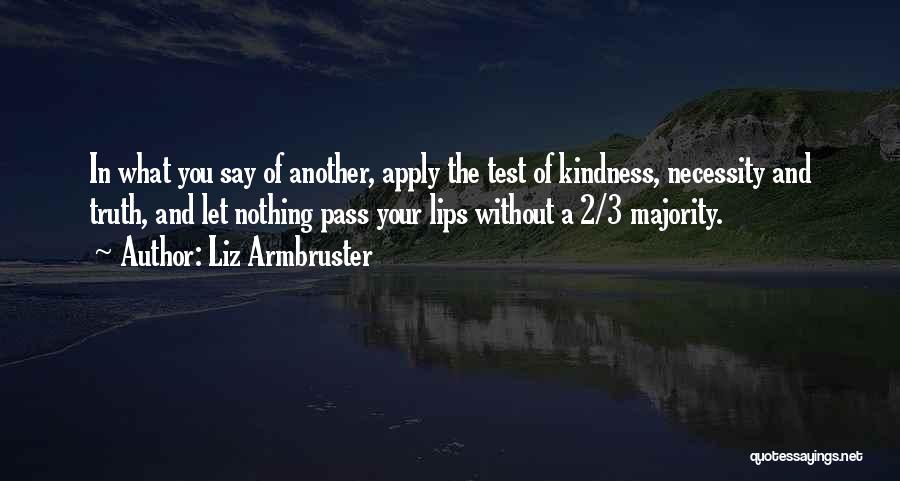 Liz Armbruster Quotes: In What You Say Of Another, Apply The Test Of Kindness, Necessity And Truth, And Let Nothing Pass Your Lips