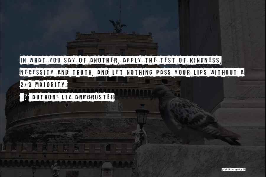 Liz Armbruster Quotes: In What You Say Of Another, Apply The Test Of Kindness, Necessity And Truth, And Let Nothing Pass Your Lips