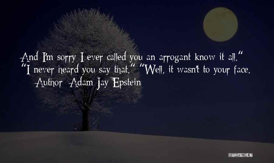 Adam Jay Epstein Quotes: And I'm Sorry I Ever Called You An Arrogant Know-it-all. I Never Heard You Say That. Well, It Wasn't To