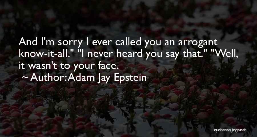 Adam Jay Epstein Quotes: And I'm Sorry I Ever Called You An Arrogant Know-it-all. I Never Heard You Say That. Well, It Wasn't To