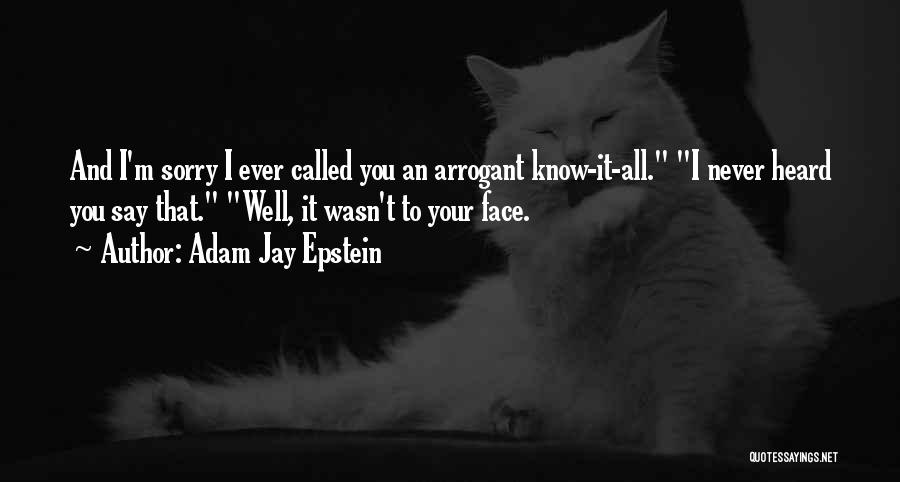 Adam Jay Epstein Quotes: And I'm Sorry I Ever Called You An Arrogant Know-it-all. I Never Heard You Say That. Well, It Wasn't To