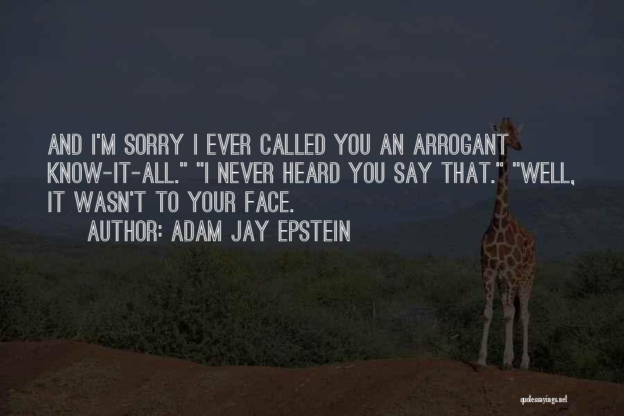 Adam Jay Epstein Quotes: And I'm Sorry I Ever Called You An Arrogant Know-it-all. I Never Heard You Say That. Well, It Wasn't To