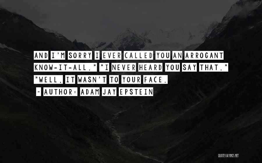 Adam Jay Epstein Quotes: And I'm Sorry I Ever Called You An Arrogant Know-it-all. I Never Heard You Say That. Well, It Wasn't To