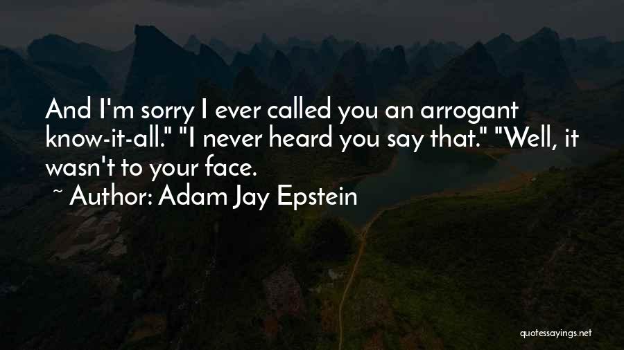 Adam Jay Epstein Quotes: And I'm Sorry I Ever Called You An Arrogant Know-it-all. I Never Heard You Say That. Well, It Wasn't To