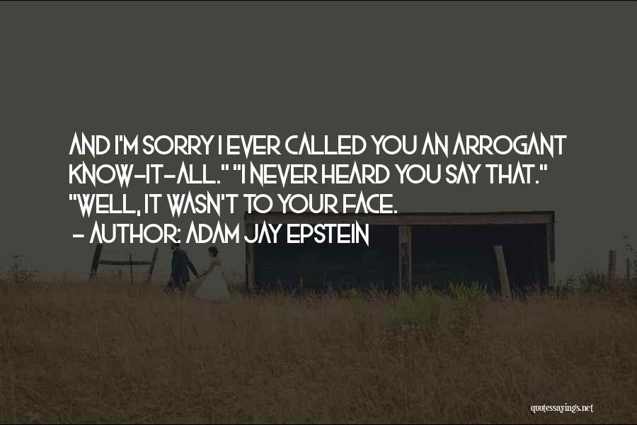 Adam Jay Epstein Quotes: And I'm Sorry I Ever Called You An Arrogant Know-it-all. I Never Heard You Say That. Well, It Wasn't To