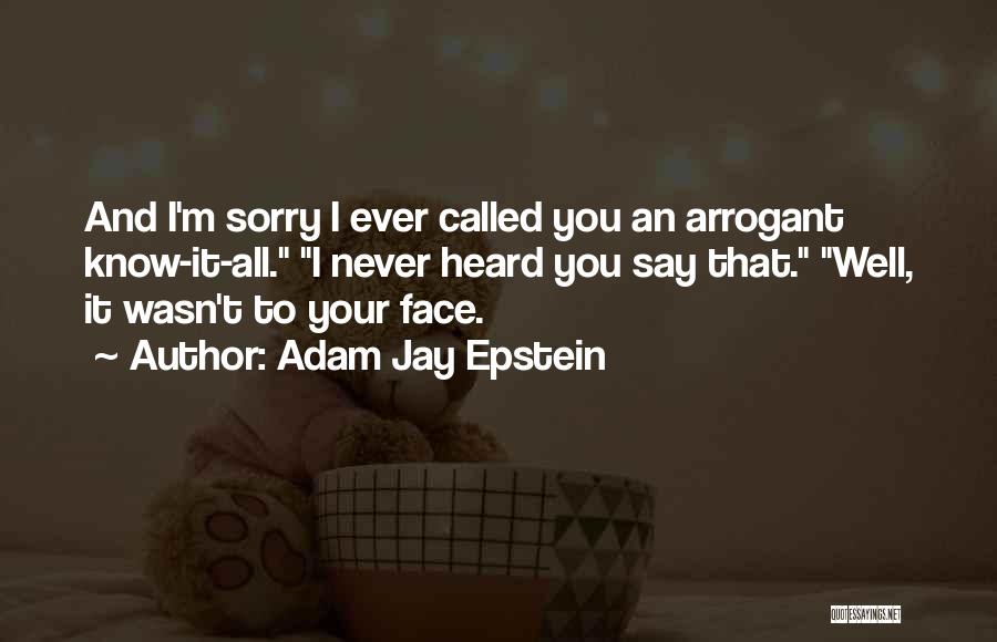 Adam Jay Epstein Quotes: And I'm Sorry I Ever Called You An Arrogant Know-it-all. I Never Heard You Say That. Well, It Wasn't To