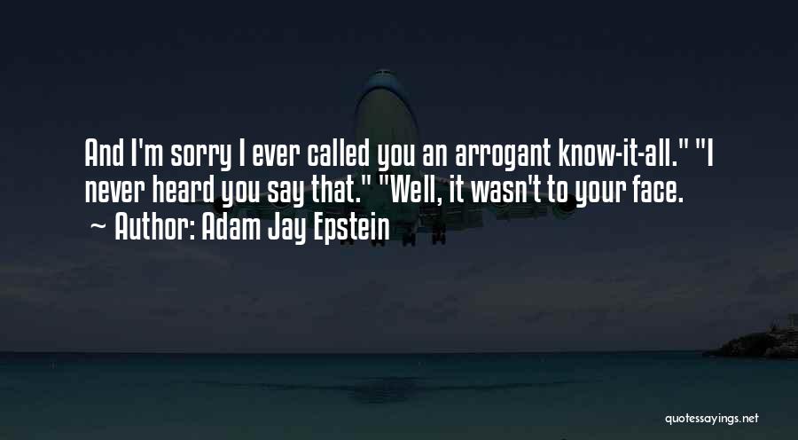 Adam Jay Epstein Quotes: And I'm Sorry I Ever Called You An Arrogant Know-it-all. I Never Heard You Say That. Well, It Wasn't To