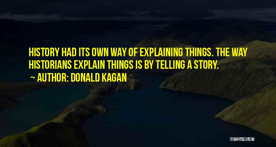 Donald Kagan Quotes: History Had Its Own Way Of Explaining Things. The Way Historians Explain Things Is By Telling A Story.