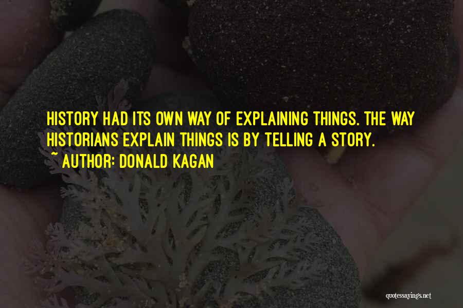Donald Kagan Quotes: History Had Its Own Way Of Explaining Things. The Way Historians Explain Things Is By Telling A Story.