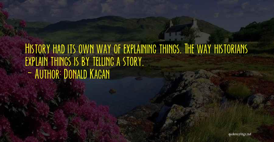 Donald Kagan Quotes: History Had Its Own Way Of Explaining Things. The Way Historians Explain Things Is By Telling A Story.