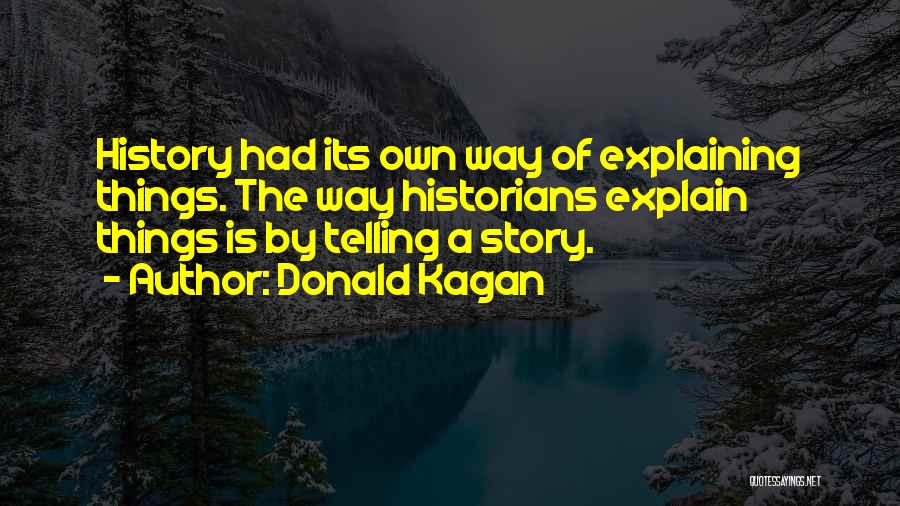 Donald Kagan Quotes: History Had Its Own Way Of Explaining Things. The Way Historians Explain Things Is By Telling A Story.