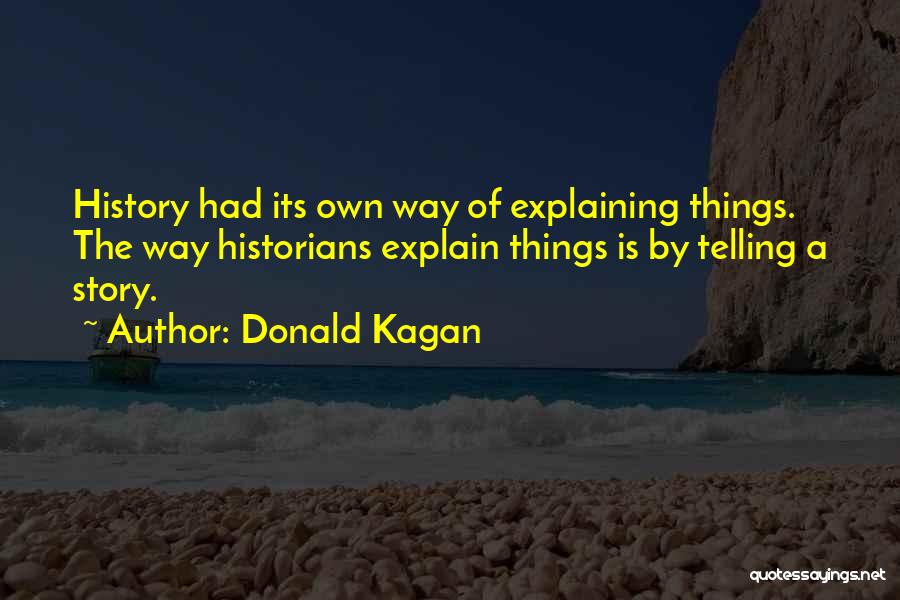 Donald Kagan Quotes: History Had Its Own Way Of Explaining Things. The Way Historians Explain Things Is By Telling A Story.