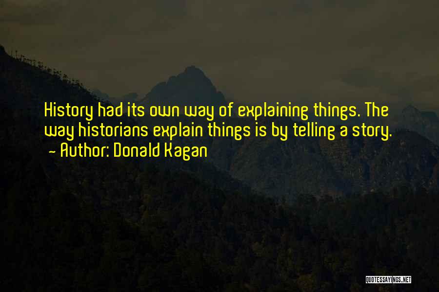Donald Kagan Quotes: History Had Its Own Way Of Explaining Things. The Way Historians Explain Things Is By Telling A Story.