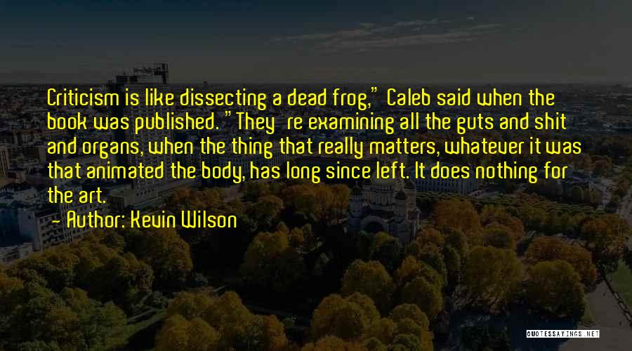 Kevin Wilson Quotes: Criticism Is Like Dissecting A Dead Frog, Caleb Said When The Book Was Published. They're Examining All The Guts And