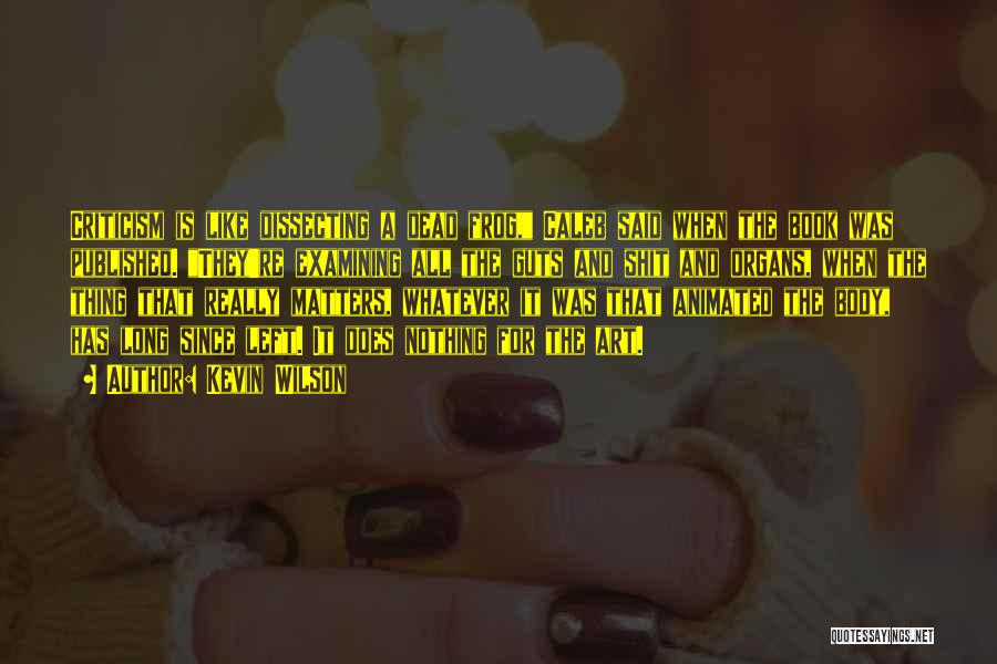 Kevin Wilson Quotes: Criticism Is Like Dissecting A Dead Frog, Caleb Said When The Book Was Published. They're Examining All The Guts And