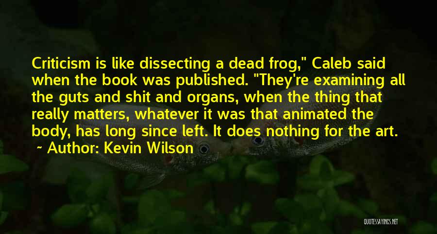 Kevin Wilson Quotes: Criticism Is Like Dissecting A Dead Frog, Caleb Said When The Book Was Published. They're Examining All The Guts And