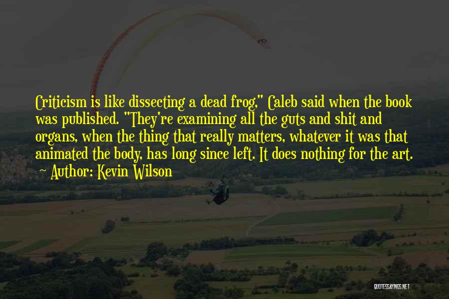 Kevin Wilson Quotes: Criticism Is Like Dissecting A Dead Frog, Caleb Said When The Book Was Published. They're Examining All The Guts And