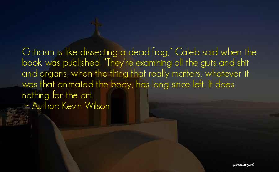 Kevin Wilson Quotes: Criticism Is Like Dissecting A Dead Frog, Caleb Said When The Book Was Published. They're Examining All The Guts And