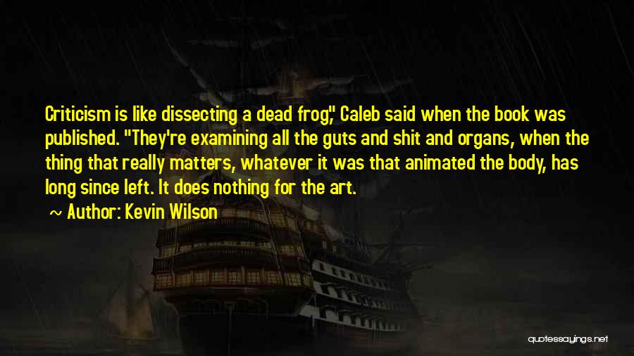 Kevin Wilson Quotes: Criticism Is Like Dissecting A Dead Frog, Caleb Said When The Book Was Published. They're Examining All The Guts And