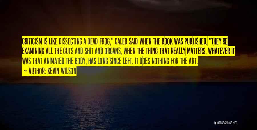 Kevin Wilson Quotes: Criticism Is Like Dissecting A Dead Frog, Caleb Said When The Book Was Published. They're Examining All The Guts And