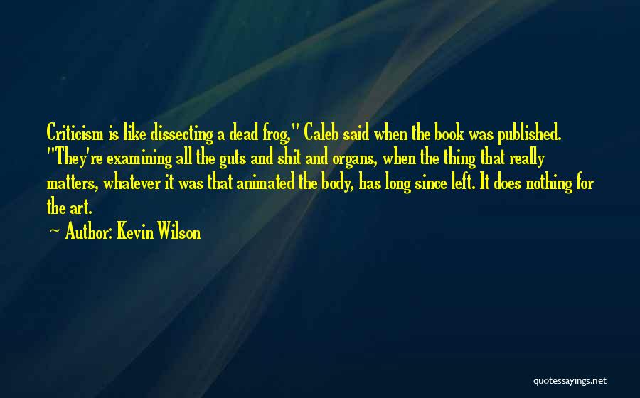 Kevin Wilson Quotes: Criticism Is Like Dissecting A Dead Frog, Caleb Said When The Book Was Published. They're Examining All The Guts And