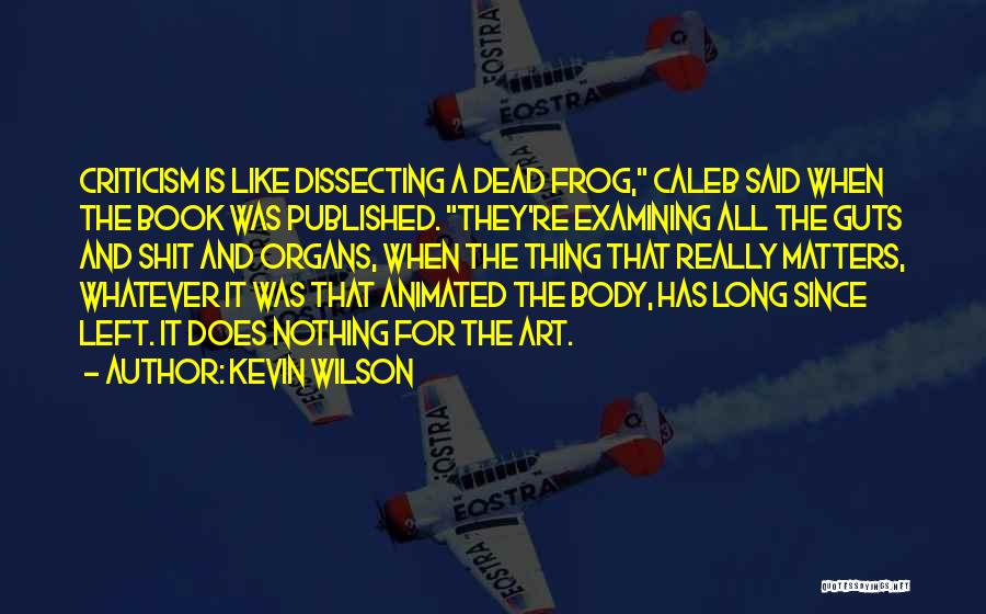 Kevin Wilson Quotes: Criticism Is Like Dissecting A Dead Frog, Caleb Said When The Book Was Published. They're Examining All The Guts And