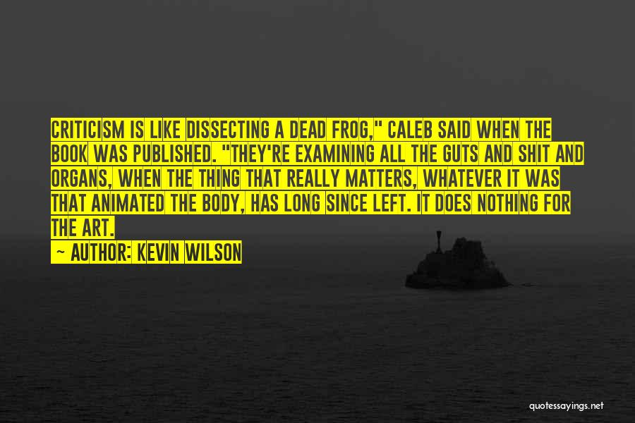 Kevin Wilson Quotes: Criticism Is Like Dissecting A Dead Frog, Caleb Said When The Book Was Published. They're Examining All The Guts And