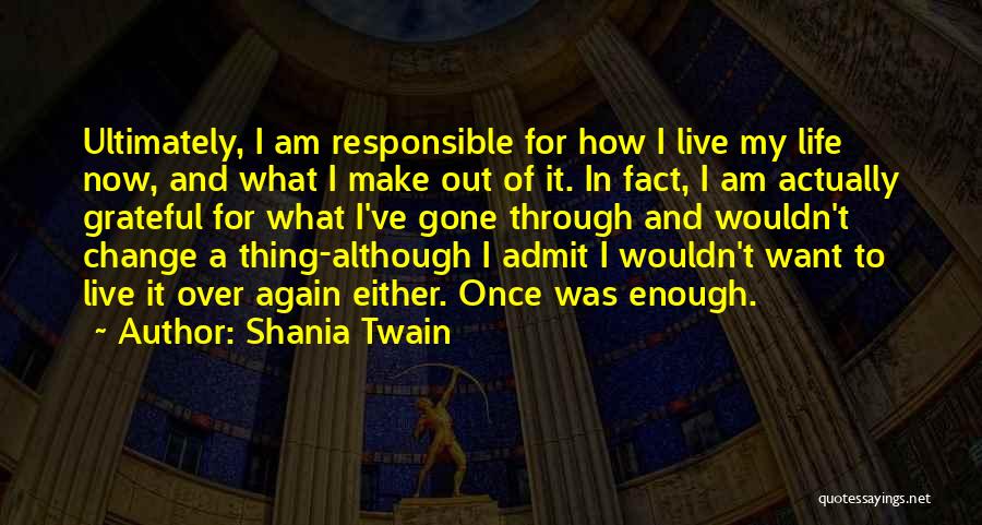 Shania Twain Quotes: Ultimately, I Am Responsible For How I Live My Life Now, And What I Make Out Of It. In Fact,