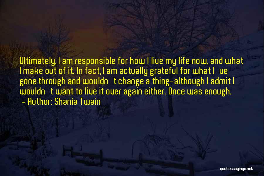 Shania Twain Quotes: Ultimately, I Am Responsible For How I Live My Life Now, And What I Make Out Of It. In Fact,