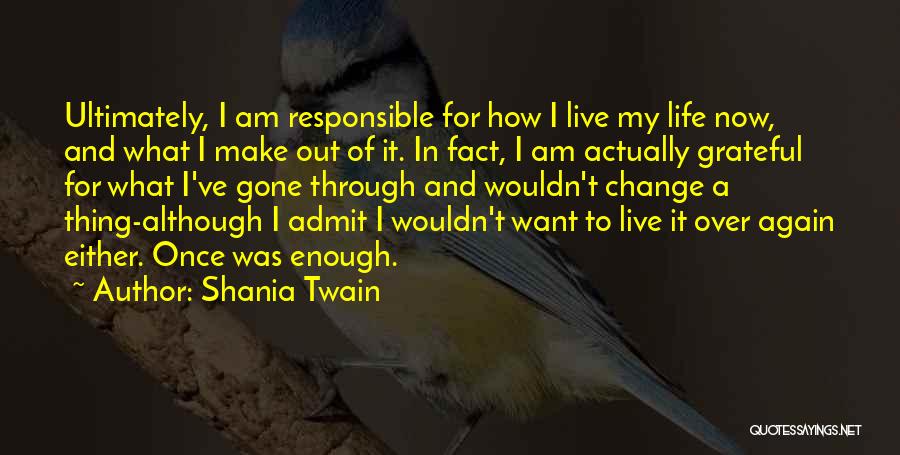 Shania Twain Quotes: Ultimately, I Am Responsible For How I Live My Life Now, And What I Make Out Of It. In Fact,