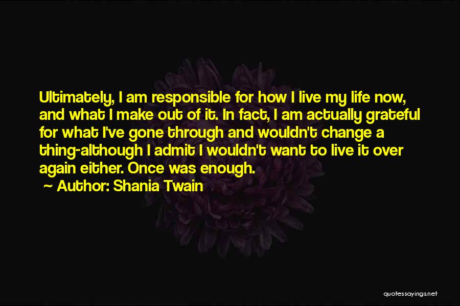 Shania Twain Quotes: Ultimately, I Am Responsible For How I Live My Life Now, And What I Make Out Of It. In Fact,