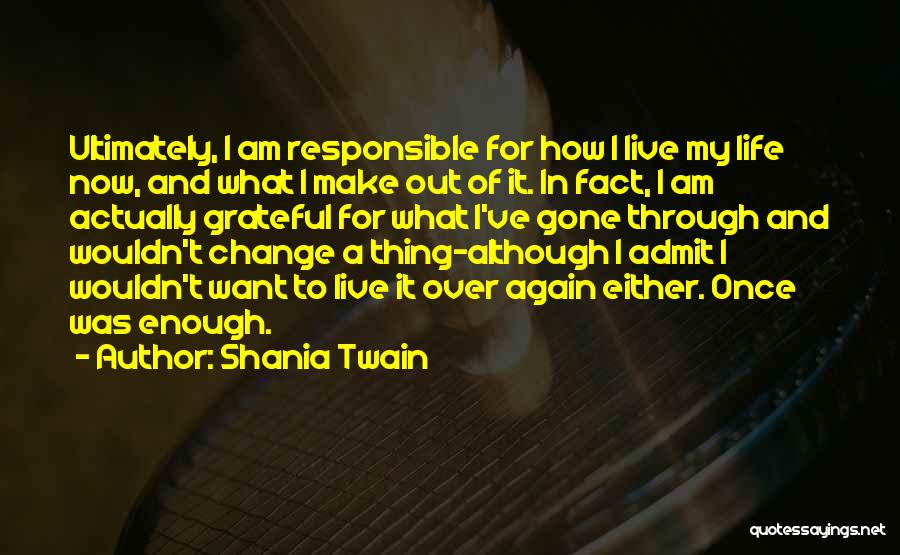 Shania Twain Quotes: Ultimately, I Am Responsible For How I Live My Life Now, And What I Make Out Of It. In Fact,