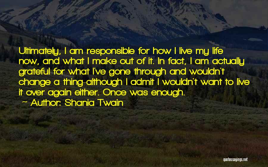 Shania Twain Quotes: Ultimately, I Am Responsible For How I Live My Life Now, And What I Make Out Of It. In Fact,