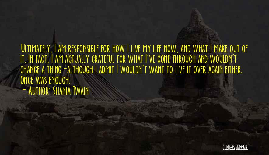 Shania Twain Quotes: Ultimately, I Am Responsible For How I Live My Life Now, And What I Make Out Of It. In Fact,