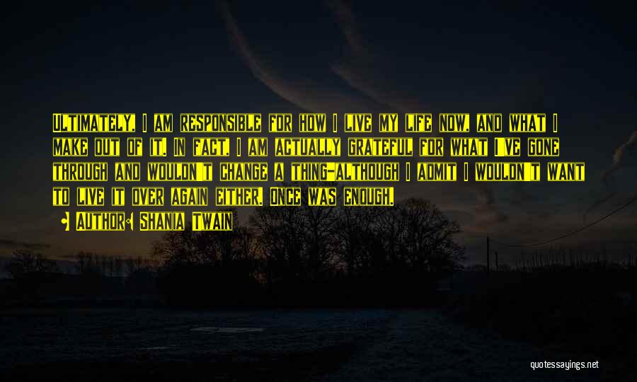 Shania Twain Quotes: Ultimately, I Am Responsible For How I Live My Life Now, And What I Make Out Of It. In Fact,