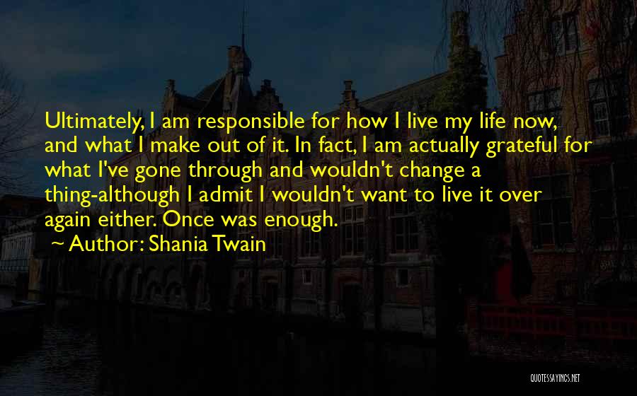 Shania Twain Quotes: Ultimately, I Am Responsible For How I Live My Life Now, And What I Make Out Of It. In Fact,