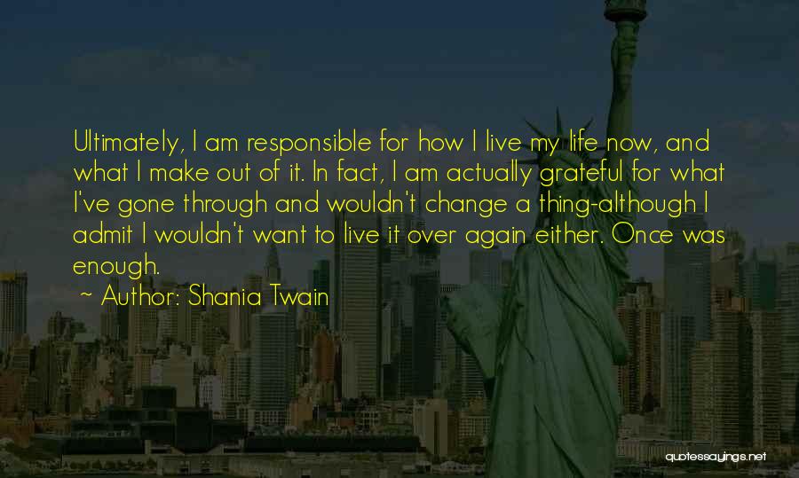 Shania Twain Quotes: Ultimately, I Am Responsible For How I Live My Life Now, And What I Make Out Of It. In Fact,