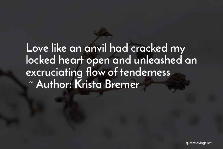 Krista Bremer Quotes: Love Like An Anvil Had Cracked My Locked Heart Open And Unleashed An Excruciating Flow Of Tenderness