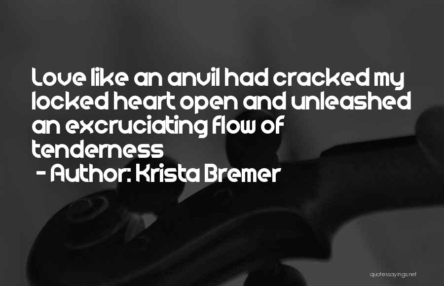 Krista Bremer Quotes: Love Like An Anvil Had Cracked My Locked Heart Open And Unleashed An Excruciating Flow Of Tenderness