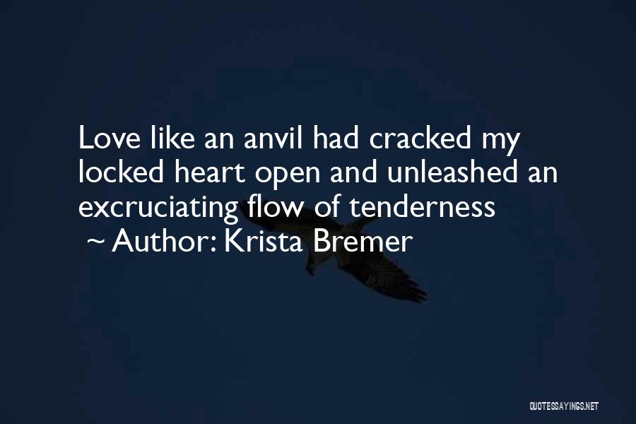 Krista Bremer Quotes: Love Like An Anvil Had Cracked My Locked Heart Open And Unleashed An Excruciating Flow Of Tenderness
