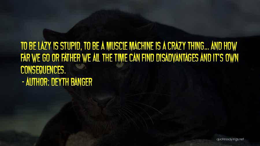 Deyth Banger Quotes: To Be Lazy Is Stupid, To Be A Muscle Machine Is A Crazy Thing... And How Far We Go Or