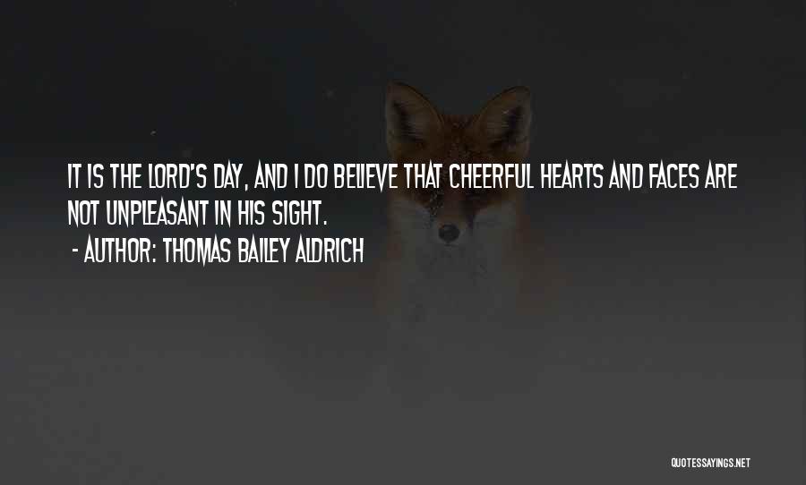 Thomas Bailey Aldrich Quotes: It Is The Lord's Day, And I Do Believe That Cheerful Hearts And Faces Are Not Unpleasant In His Sight.