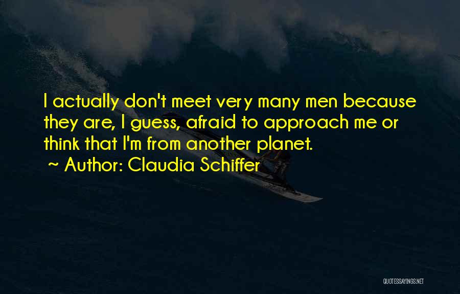Claudia Schiffer Quotes: I Actually Don't Meet Very Many Men Because They Are, I Guess, Afraid To Approach Me Or Think That I'm