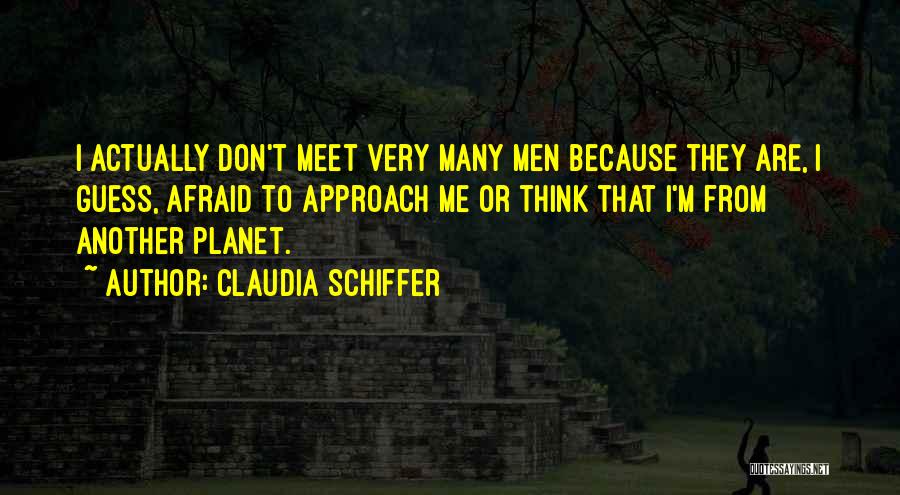 Claudia Schiffer Quotes: I Actually Don't Meet Very Many Men Because They Are, I Guess, Afraid To Approach Me Or Think That I'm