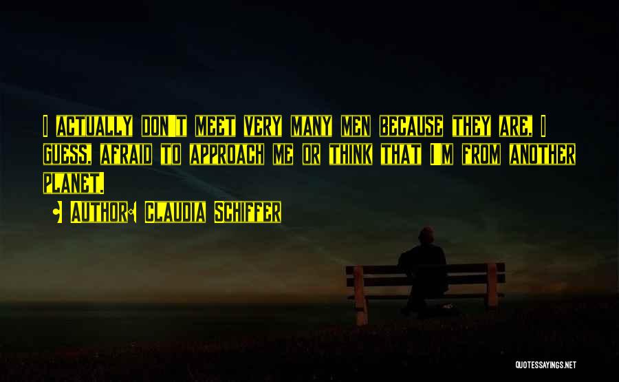 Claudia Schiffer Quotes: I Actually Don't Meet Very Many Men Because They Are, I Guess, Afraid To Approach Me Or Think That I'm