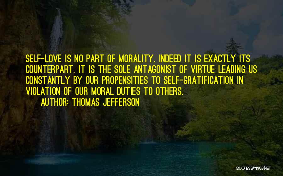 Thomas Jefferson Quotes: Self-love Is No Part Of Morality. Indeed It Is Exactly Its Counterpart. It Is The Sole Antagonist Of Virtue Leading