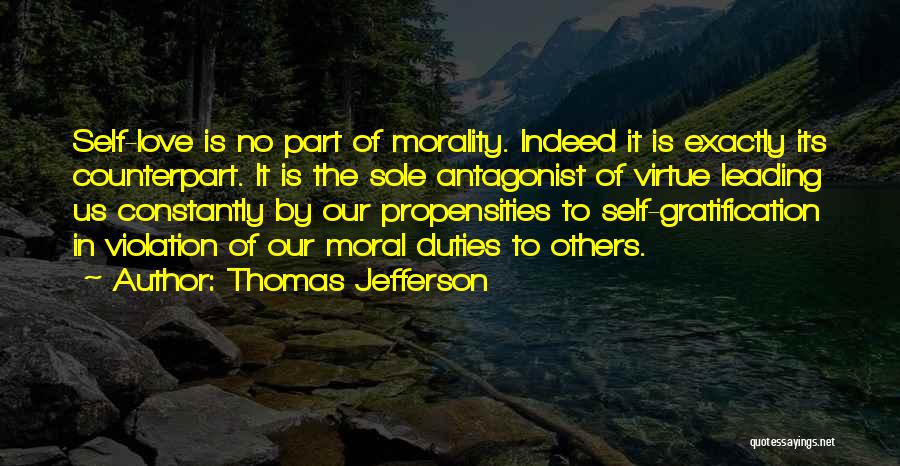 Thomas Jefferson Quotes: Self-love Is No Part Of Morality. Indeed It Is Exactly Its Counterpart. It Is The Sole Antagonist Of Virtue Leading