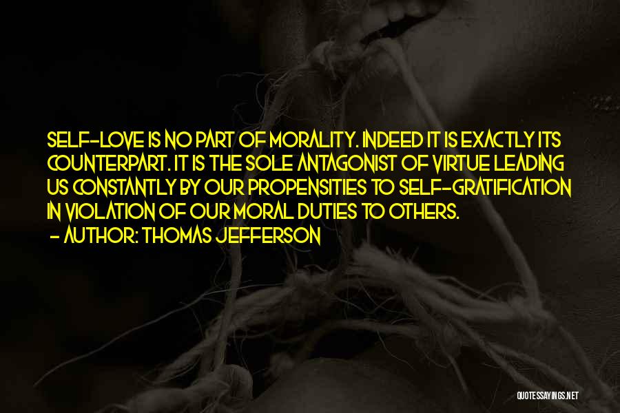 Thomas Jefferson Quotes: Self-love Is No Part Of Morality. Indeed It Is Exactly Its Counterpart. It Is The Sole Antagonist Of Virtue Leading