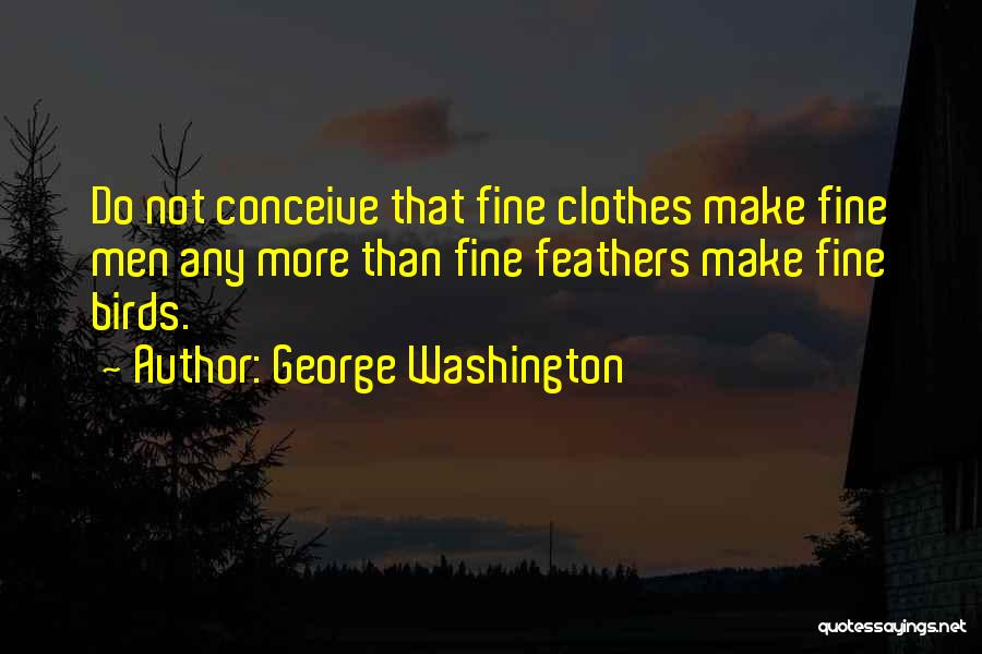 George Washington Quotes: Do Not Conceive That Fine Clothes Make Fine Men Any More Than Fine Feathers Make Fine Birds.